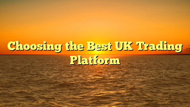 Choosing the Best UK Trading Platform