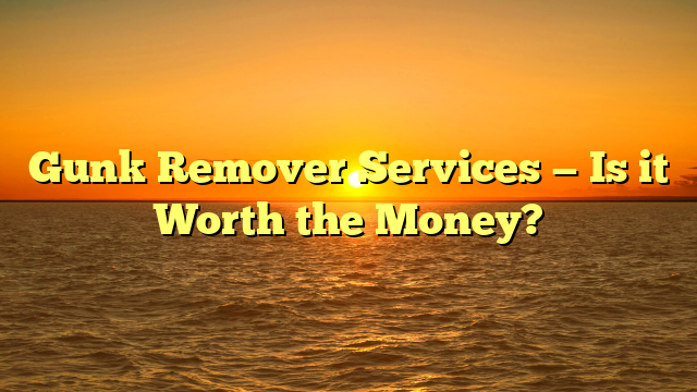 Gunk Remover Services — Is it Worth the Money?
