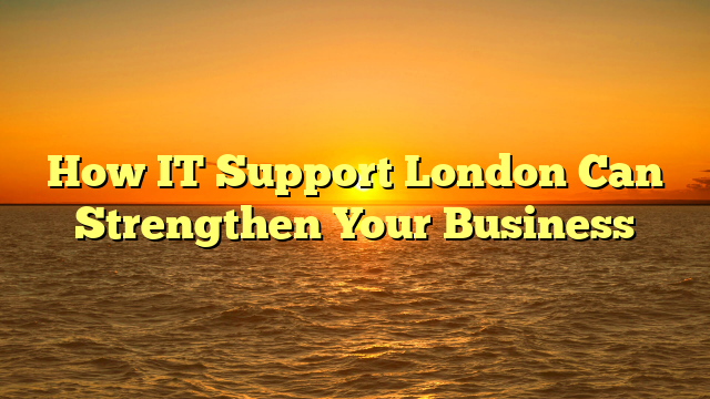 How IT Support London Can Strengthen Your Business