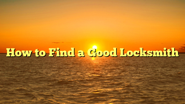 How to Find a Good Locksmith