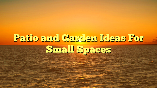 Patio and Garden Ideas For Small Spaces