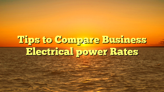 Tips to Compare Business Electrical power Rates