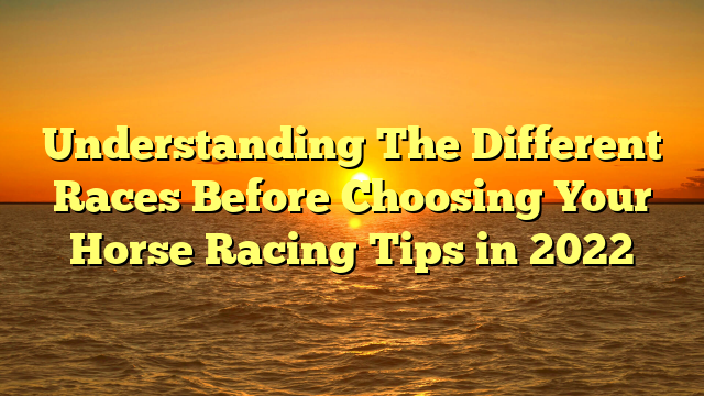 Understanding The Different Races Before Choosing Your Horse Racing Tips in 2022