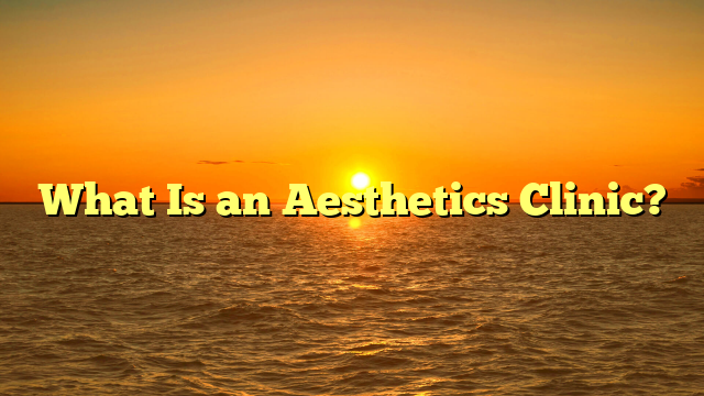 What Is an Aesthetics Clinic?