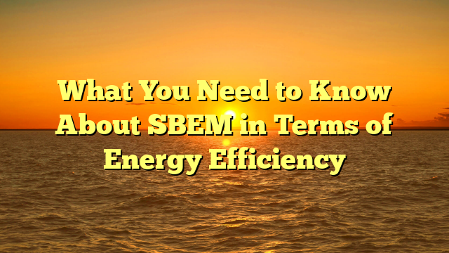 What You Need to Know About SBEM in Terms of Energy Efficiency