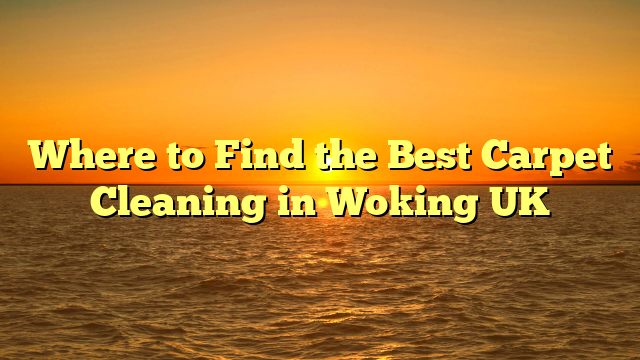 Where to Find the Best Carpet Cleaning in Woking UK
