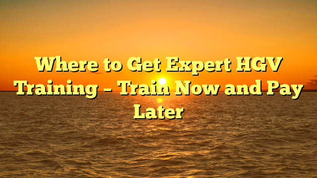 Where to Get Expert HGV Training – Train Now and Pay Later