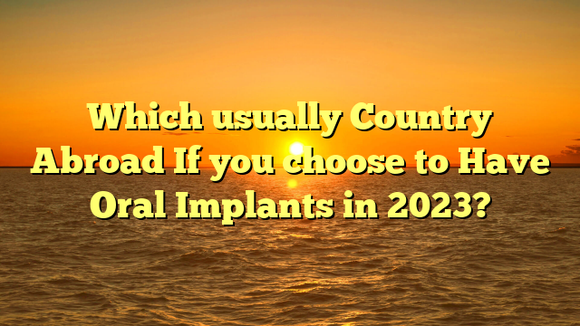 Which usually Country Abroad If you choose to Have Oral Implants in 2023?
